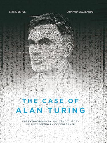 The Case of Alan Turing: The Extraordinary and Tragic Story of the Legendary Codebreaker